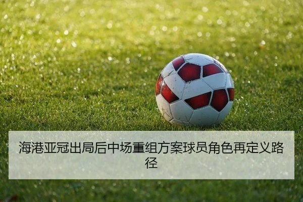 海港亚冠出局后中场重组方案球员角色再定义路径