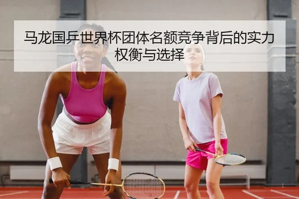 马龙国乒世界杯团体名额竞争背后的实力权衡与选择